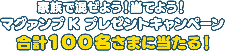 家族で混ぜよう!当てよう!マグァンプK プレゼントキャンペーン 合計100名さまに当たる!