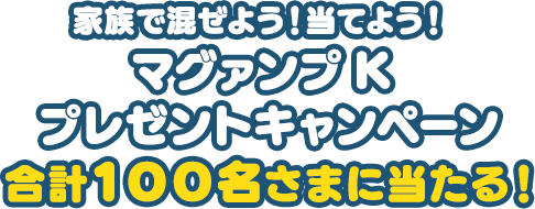 家族で混ぜよう!当てよう!マグァンプK プレゼントキャンペーン 合計100名さまに当たる!