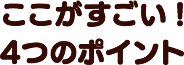 ここがすごい! 4つのポイント